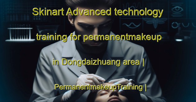 Skinart Advanced technology training for permanentmakeup in Dongdaizhuang area | PermanentmakeupTraining | PermanentmakeupClasses | SkinartTraining-China